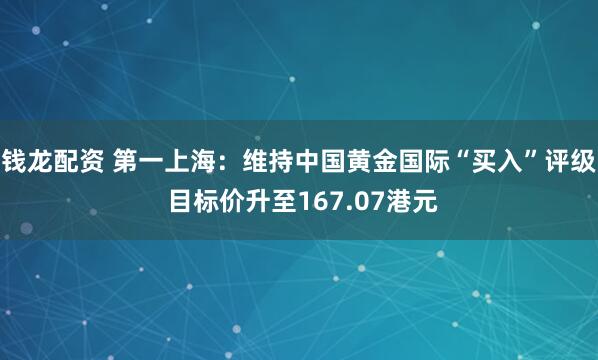 钱龙配资 第一上海：维持中国黄金国际“买入”评级 目标价升至167.07港元