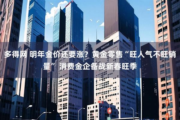 多得网 明年金价还要涨？黄金零售“旺人气不旺销量” 消费金企备战新春旺季