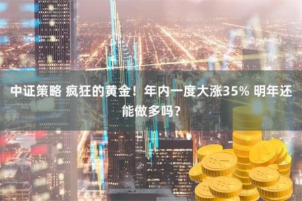 中证策略 疯狂的黄金！年内一度大涨35% 明年还能做多吗？