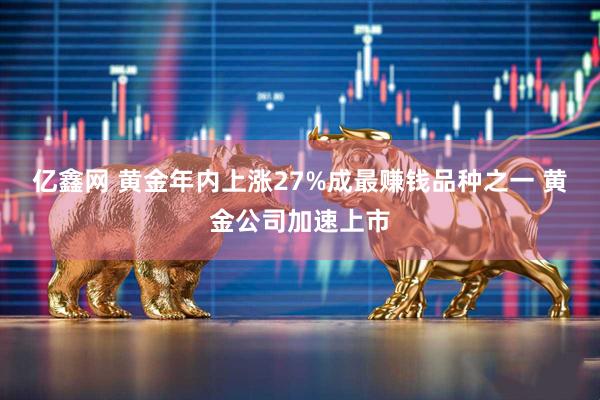 亿鑫网 黄金年内上涨27%成最赚钱品种之一 黄金公司加速上市