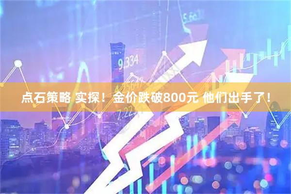 点石策略 实探！金价跌破800元 他们出手了！