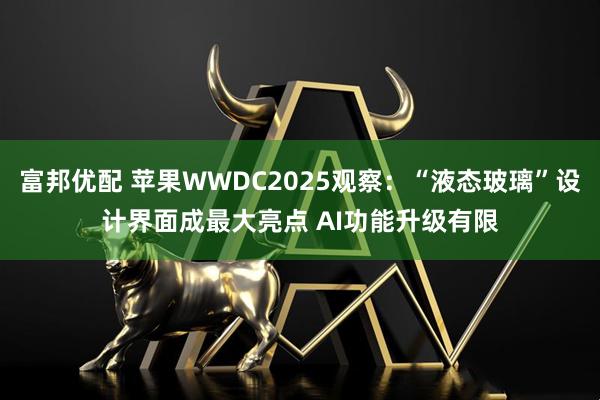 富邦优配 苹果WWDC2025观察：“液态玻璃”设计界面成最大亮点 AI功能升级有限