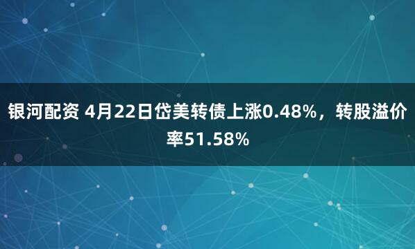 银河配资 4月22日岱美转债上涨0.48%，转股溢价率51.58%