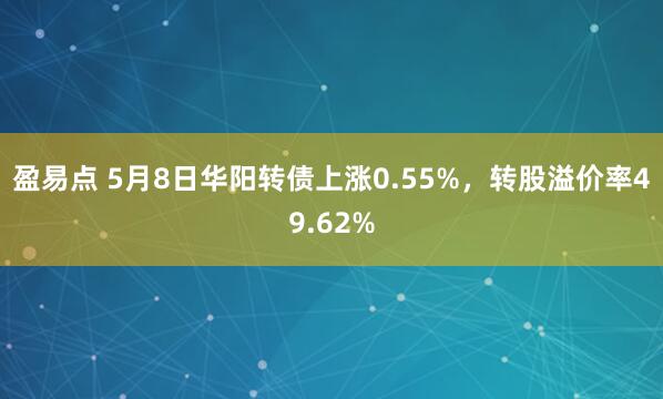盈易点 5月8日华阳转债上涨0.55%，转股溢价率49.62%