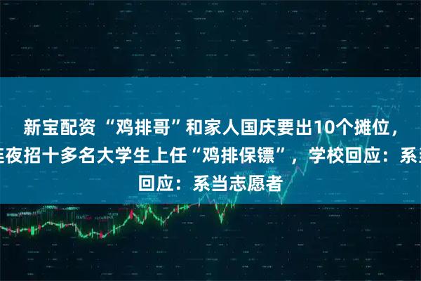 新宝配资 “鸡排哥”和家人国庆要出10个摊位，景德镇连夜招十多名大学生上任“鸡排保镖”，学校回应：系当志愿者