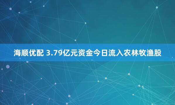 海顺优配 3.79亿元资金今日流入农林牧渔股