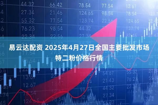 易云达配资 2025年4月27日全国主要批发市场特二粉价格行情