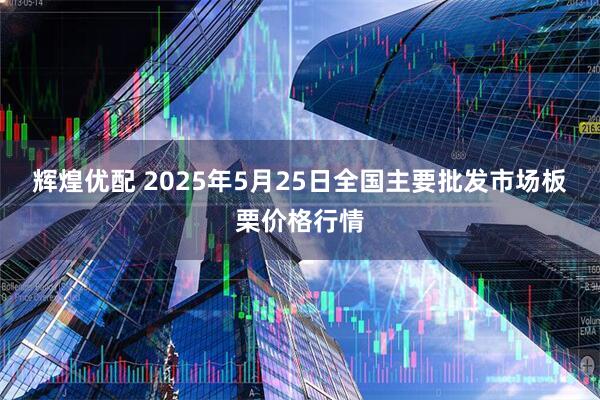 辉煌优配 2025年5月25日全国主要批发市场板栗价格行情
