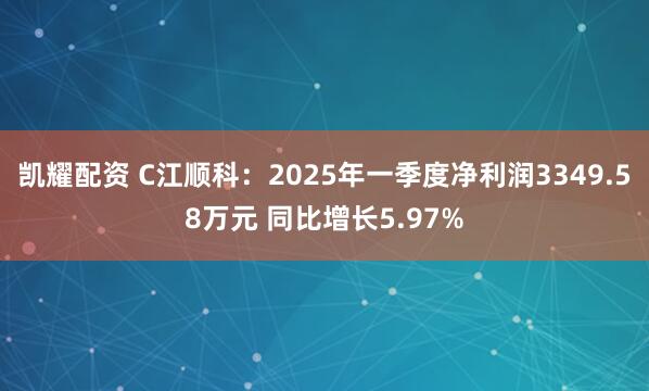 凯耀配资 C江顺科：2025年一季度净利润3349.58万元 同比增长5.97%