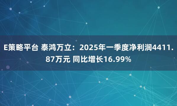 E策略平台 泰鸿万立：2025年一季度净利润4411.87万元 同比增长16.99%