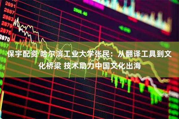 保宇配资 哈尔滨工业大学张民：从翻译工具到文化桥梁 技术助力中国文化出海