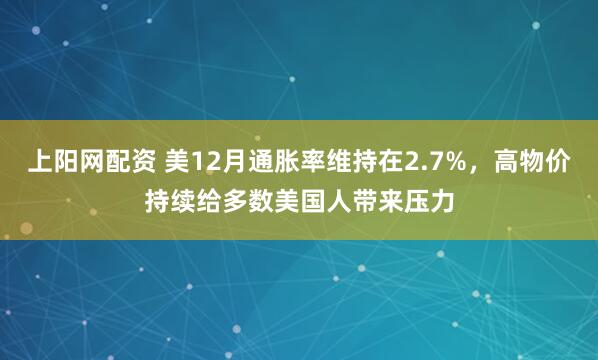 上阳网配资 美12月通胀率维持在2.7%，高物价持续给多数美国人带来压力