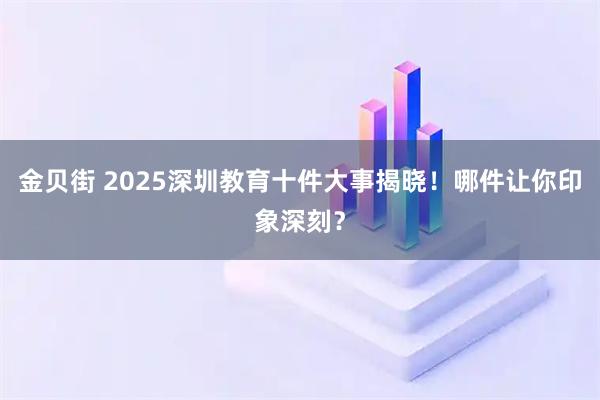 金贝街 2025深圳教育十件大事揭晓！哪件让你印象深刻？