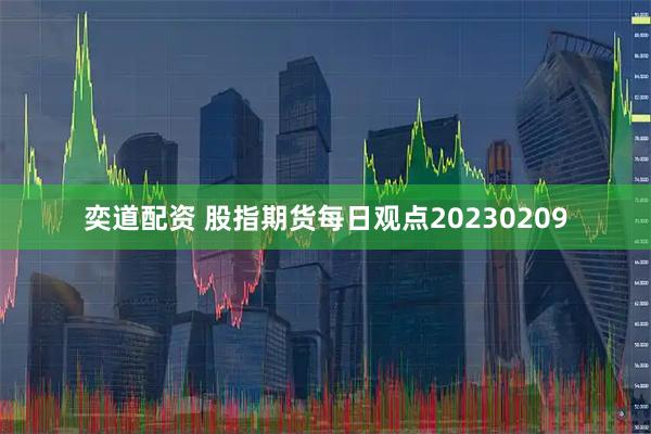 奕道配资 股指期货每日观点20230209