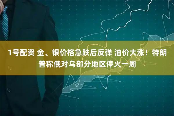 1号配资 金、银价格急跌后反弹 油价大涨！特朗普称俄对乌部分地区停火一周