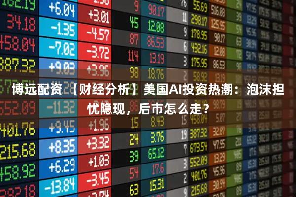 博远配资 【财经分析】美国AI投资热潮：泡沫担忧隐现，后市怎么走？