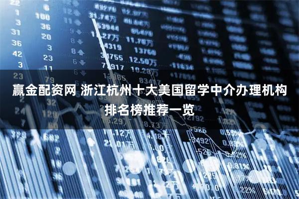 赢金配资网 浙江杭州十大美国留学中介办理机构排名榜推荐一览