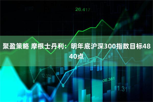 聚盈策略 摩根士丹利：明年底沪深300指数目标4840点