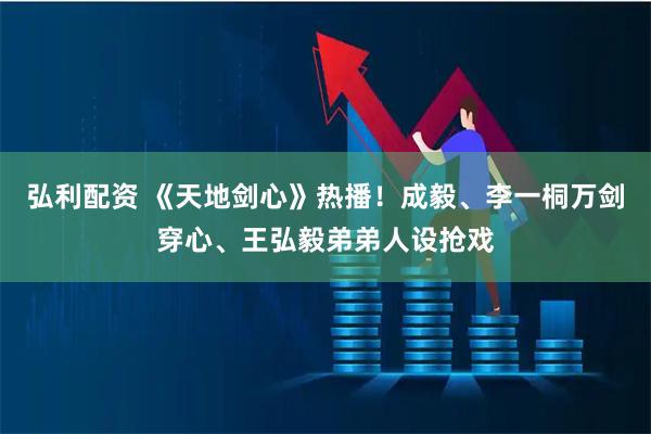 弘利配资 《天地剑心》热播！成毅、李一桐万剑穿心、王弘毅弟弟人设抢戏