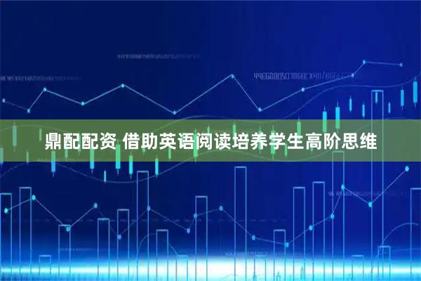 鼎配配资 借助英语阅读培养学生高阶思维