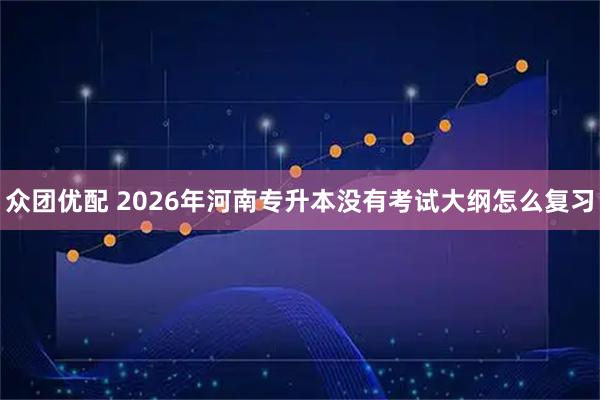 众团优配 2026年河南专升本没有考试大纲怎么复习