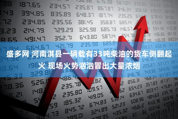 盛多网 河南淇县一辆载有33吨柴油的货车侧翻起火 现场火势汹汹冒出大量浓烟